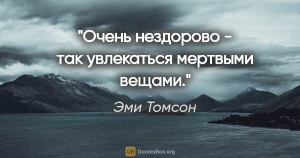 Эми Томсон цитата: "Очень нездорово - так увлекаться мертвыми вещами."