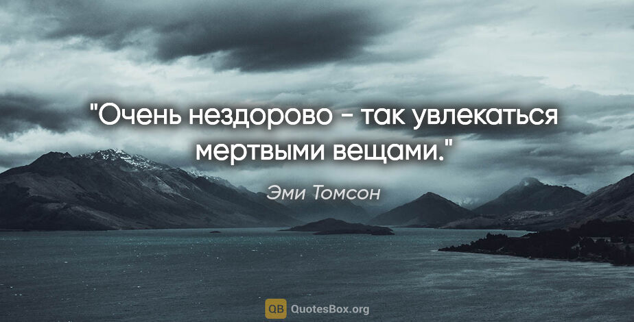 Эми Томсон цитата: "Очень нездорово - так увлекаться мертвыми вещами."