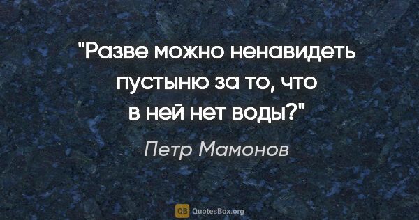 Петр Мамонов цитата: "Разве можно ненавидеть пустыню за то, что в ней нет воды?"