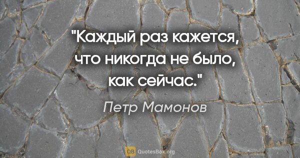 Петр Мамонов цитата: "Каждый раз кажется, что никогда не было, как сейчас."