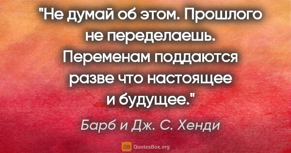 Барб и Дж. С. Хенди цитата: "Не думай об этом. Прошлого не переделаешь. Переменам поддаются..."