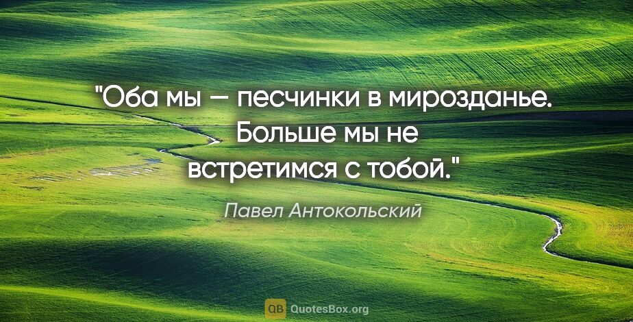 Павел Антокольский цитата: "Оба мы — песчинки в мирозданье. 

Больше мы не встретимся с..."