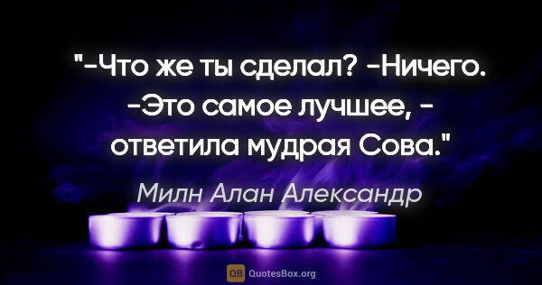 Милн Алан Александр цитата: "-Что же ты сделал?

-Ничего.

-Это самое лучшее, - ответила..."