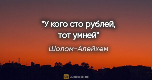 Шолом-Алейхем цитата: "У кого сто рублей, тот умней"