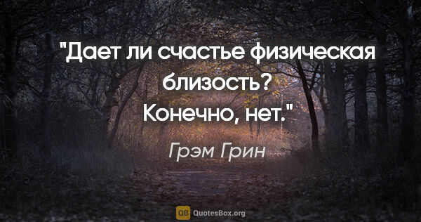 Грэм Грин цитата: "Дает ли счастье физическая близость? Конечно, нет."