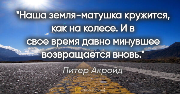 Питер Акройд цитата: "Наша земля-матушка кружится, как на колесе. И в свое время..."