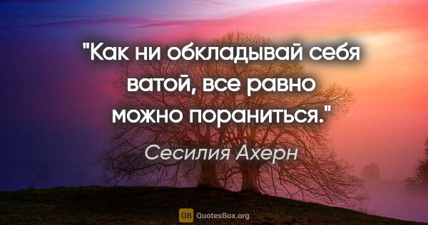 Сесилия Ахерн цитата: "Как ни обкладывай себя ватой, все равно можно пораниться."