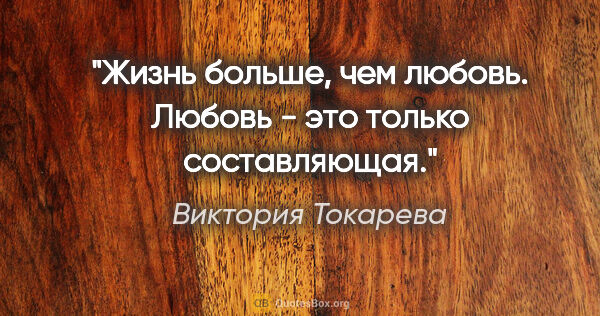 Виктория Токарева цитата: "Жизнь больше, чем любовь. Любовь - это только составляющая."