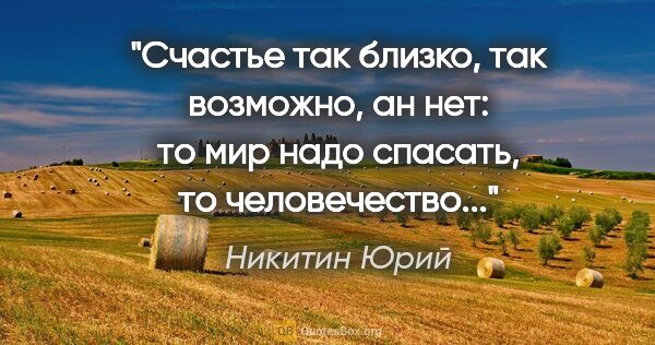 Никитин Юрий цитата: "Счастье так близко, так возможно, ан нет: то мир надо спасать,..."