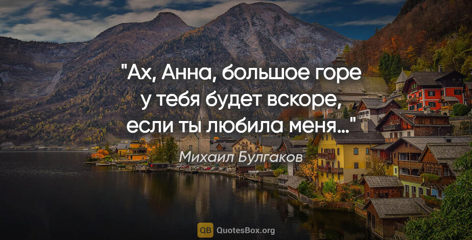 Михаил Булгаков цитата: "Ах, Анна, большое горе у тебя будет вскоре, если ты любила меня…"