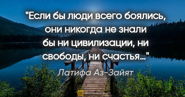 Латифа Аз-Зайят цитата: "Если бы люди всего боялись, они никогда не знали бы ни..."