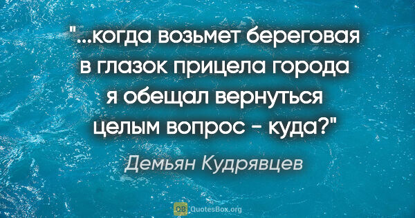 Демьян Кудрявцев цитата: "когда возьмет береговая

в глазок прицела города

я обещал..."