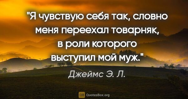 Джеймс Э. Л. цитата: "«Я чувствую себя так, словно меня переехал товарняк, в роли..."