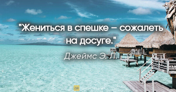 Джеймс Э. Л. цитата: "«Жениться в спешке – сожалеть на досуге»."