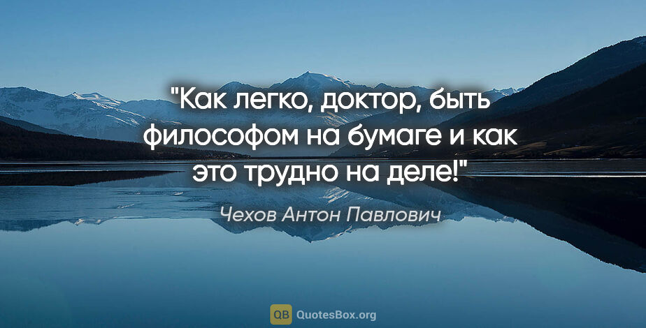 Чехов Антон Павлович цитата: "Как легко, доктор, быть философом на бумаге и как это трудно..."