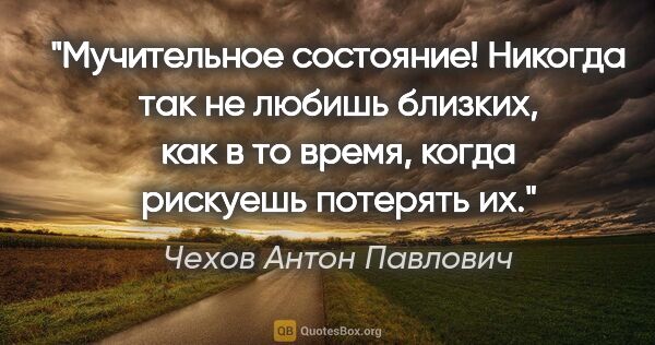 Чехов Антон Павлович цитата: "Мучительное состояние! Никогда так не любишь близких, как в то..."
