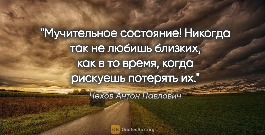 Чехов Антон Павлович цитата: "Мучительное состояние! Никогда так не любишь близких, как в то..."