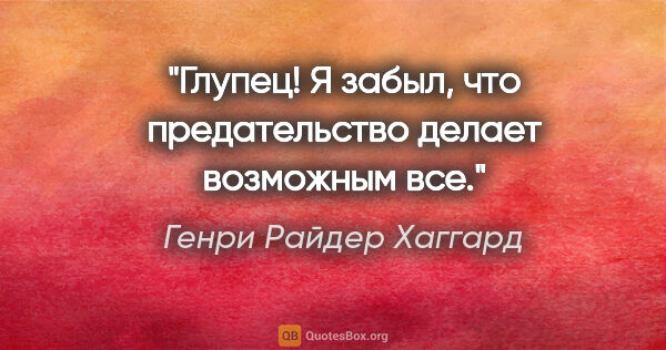 Генри Райдер Хаггард цитата: "Глупец! Я забыл, что предательство делает возможным все."