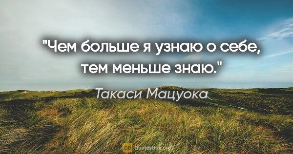 Такаси Мацуока цитата: "Чем больше я узнаю о себе, тем меньше знаю."