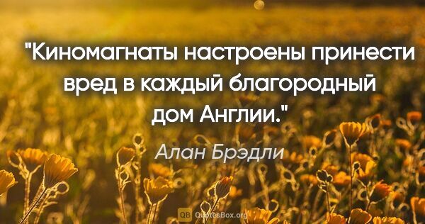 Алан Брэдли цитата: "Киномагнаты настроены принести вред в каждый благородный дом..."