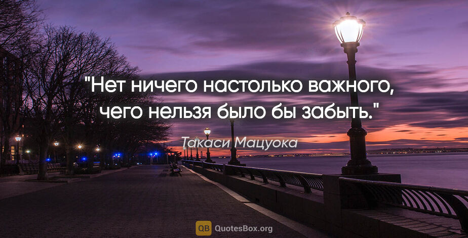 Такаси Мацуока цитата: "Нет ничего настолько важного, чего нельзя было бы забыть."