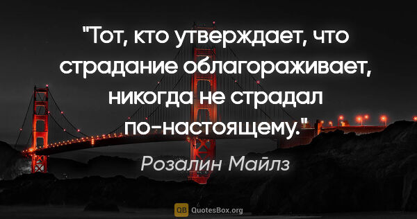 Розалин Майлз цитата: "Тот, кто утверждает, что страдание облагораживает, никогда не..."