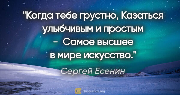 Сергей Есенин цитата: "Когда тебе грустно,

Казаться улыбчивым и простым - 

Самое..."