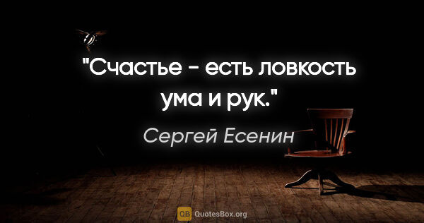 Сергей Есенин цитата: "Счастье - есть ловкость ума и рук."