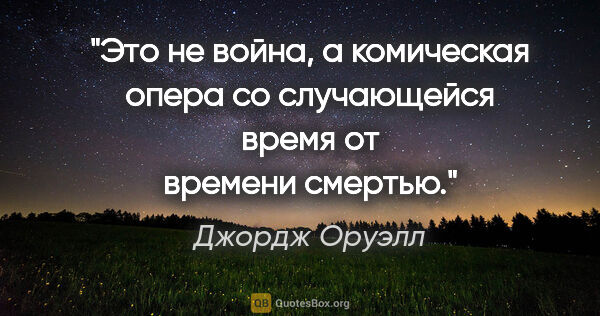 Джордж Оруэлл цитата: "Это не война, а комическая опера со случающейся время от..."