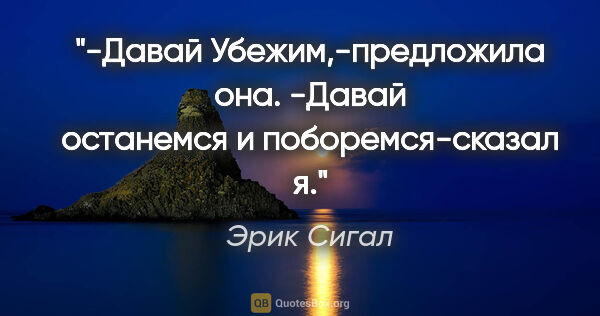 Эрик Сигал цитата: "-Давай Убежим,-предложила она.

-Давай останемся и..."