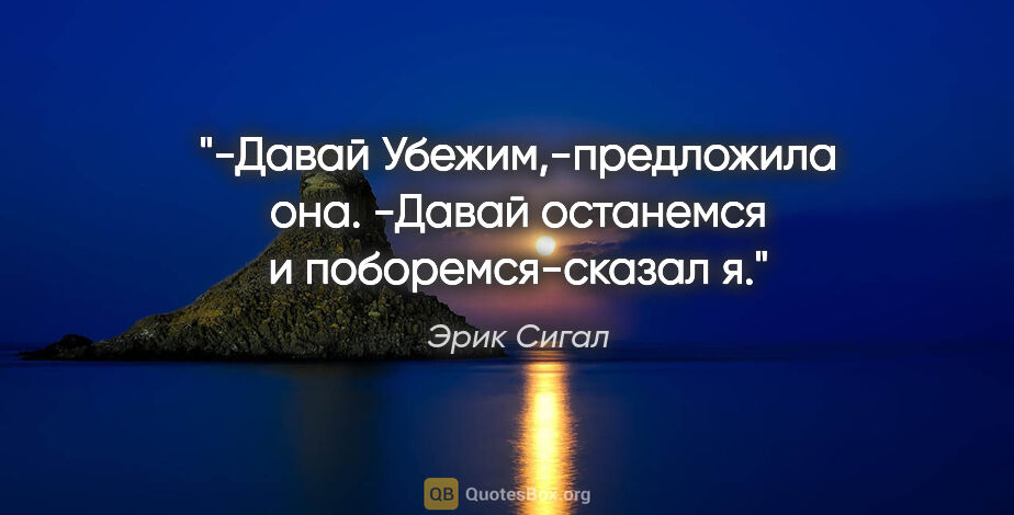 Эрик Сигал цитата: "-Давай Убежим,-предложила она.

-Давай останемся и..."