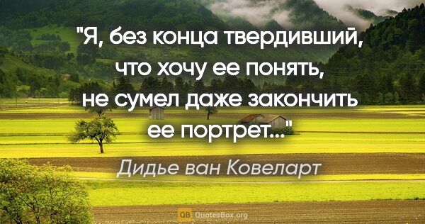 Дидье ван Ковеларт цитата: "Я, без конца твердивший, что хочу ее понять, не сумел даже..."