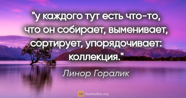 Линор Горалик цитата: "у каждого тут есть что-то, что он собирает, выменивает,..."