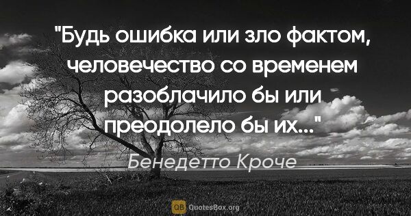 Бенедетто Кроче цитата: "Будь ошибка или зло фактом, человечество со временем..."