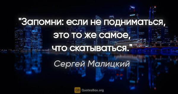 Сергей Малицкий цитата: "Запомни: если не подниматься, это то же самое, что скатываться."