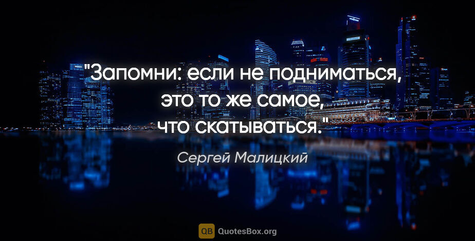 Сергей Малицкий цитата: "Запомни: если не подниматься, это то же самое, что скатываться."