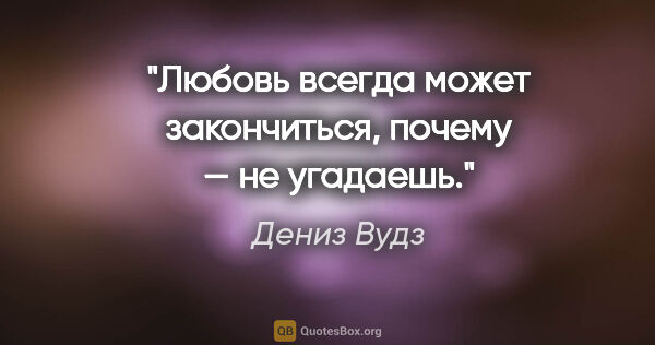 Дениз Вудз цитата: "Любовь всегда может закончиться, почему — не угадаешь."