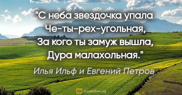 Илья Ильф и Евгений Петров цитата: "С неба звездочка упала 

Че-ты-рех-угольная, 

За кого ты..."