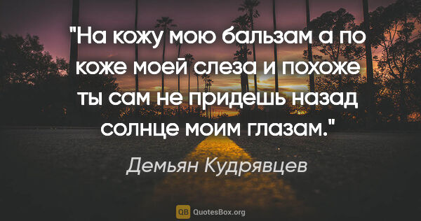 Демьян Кудрявцев цитата: "На кожу мою бальзам

а по коже моей

слеза

и похоже ты..."