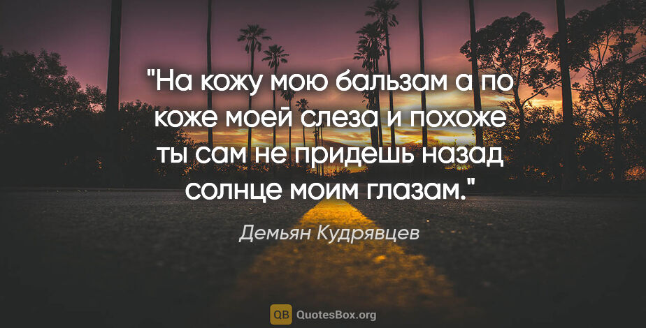 Демьян Кудрявцев цитата: "На кожу мою бальзам

а по коже моей

слеза

и похоже ты..."