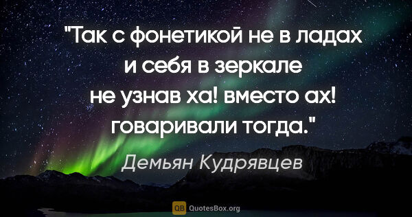 Демьян Кудрявцев цитата: "Так

с фонетикой не в ладах

и

себя в зеркале не..."