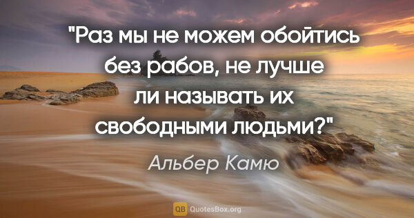 Альбер Камю цитата: "Раз мы не можем обойтись без рабов, не лучше ли называть их..."