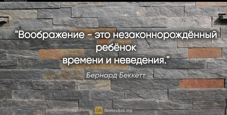 Бернард Беккетт цитата: "Воображение - это незаконнорождённый ребёнок времени и неведения."