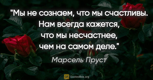 Марсель Пруст цитата: "Мы не сознаем, что мы счастливы. Нам всегда кажется, что мы..."