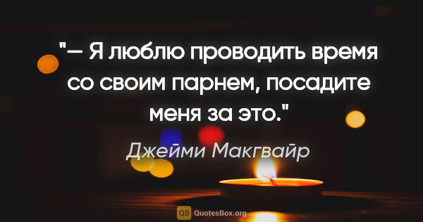 Джейми Макгвайр цитата: "— Я люблю проводить время со своим парнем, посадите меня за это."