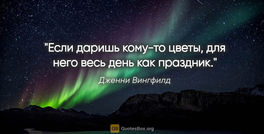 Дженни Вингфилд цитата: "Если даришь кому-то цветы, для него весь день как праздник."