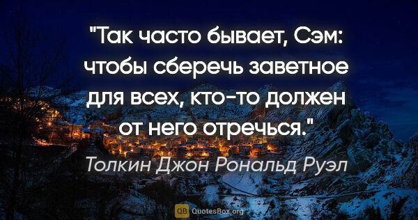 Толкин Джон Рональд Руэл цитата: "Так часто бывает, Сэм: чтобы сберечь заветное для всех, кто-то..."