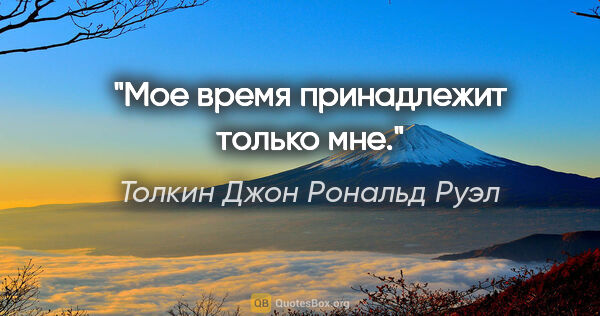 Толкин Джон Рональд Руэл цитата: "Мое время принадлежит только мне."