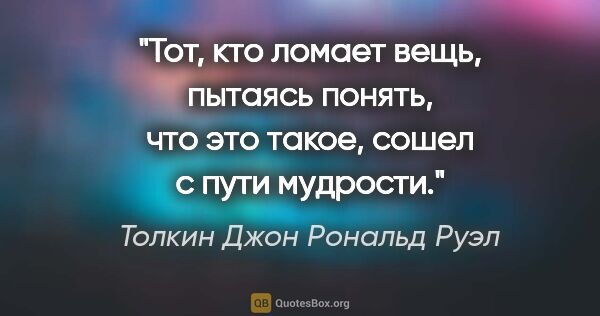 Толкин Джон Рональд Руэл цитата: "Тот, кто ломает вещь, пытаясь понять, что это такое, сошел с..."