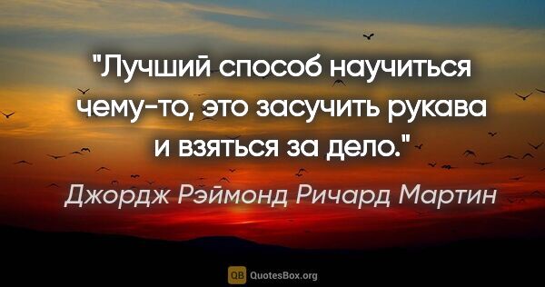 Джордж Рэймонд Ричард Мартин цитата: "Лучший способ научиться чему-то, это засучить рукава и взяться..."